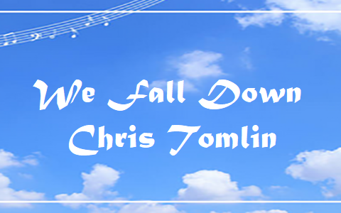 We Fall Down - Chris Tomlin.txt