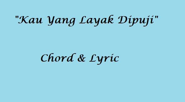 Kau Yang Layak Dipuji - Chord & Lyric