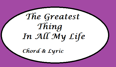 The Greatest Thing In All My Life - Chord & Lyric