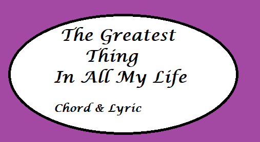 The Greatest Thing In All My Life - Chord & Lyric